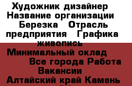 Художник-дизайнер › Название организации ­ Березка › Отрасль предприятия ­ Графика, живопись › Минимальный оклад ­ 50 000 - Все города Работа » Вакансии   . Алтайский край,Камень-на-Оби г.
